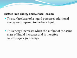 Surface Free Energy and Surface Tension
 The surface layer of a liquid possesses additional
energy as compared to the bulk liquid.
 This energy increases when the surface of the same
mass of liquid increases and is therefore
called surface free energy.
 