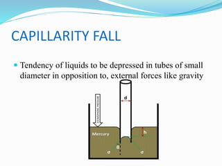 CAPILLARITY FALL
 Tendency of liquids to be depressed in tubes of small
diameter in opposition to, external forces like gravity
 