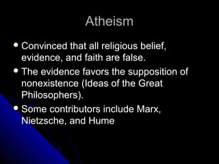 AtheismAtheism
 Convinced that all religious belief,Convinced that all religious belief,
evidence, and faith are false.evidence, and faith are false.
 The evidence favors the supposition ofThe evidence favors the supposition of
nonexistence (Ideas of the Greatnonexistence (Ideas of the Great
Philosophers).Philosophers).
 Some contributors include Marx,Some contributors include Marx,
Nietzsche, and HumeNietzsche, and Hume
 