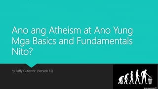Ano ang Atheism at Ano Yung
Mga Basics and Fundamentals
Nito?
By Raffy Gutierrez (Version 1.0)
 
