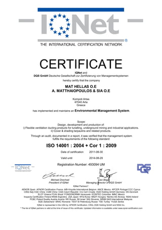 CERTIFICATE           IQNet and
               DQS GmbH Deutsche Gesellschaft zur Zertifizierung von Managementsystemen
                                                  hereby certify that the company

                                           MAT HELLAS O.E
                                     A. MATTHAIOPOULOS & SIA O.E

                                                              Kompoti Artas
                                                               47040 Arta
                                                                Greece

              has implemented and maintains an Environmental Management System.



                                                    Scope:
                                   Design, development and production of:
   i) Flexible ventilation ducting products for tunelling, underground mining and industrial applications.
                             ii) Cover & shading tarpaulins and related products.
            Through an audit, documented in a report, it was verified that the management system
                              fulfills the requirements of the following standard:

                               ISO 14001 : 2004 + Cor 1 : 2009
                                                Date of certification             2011-08-30

                                                Valid until                       2014-08-29

                                            Registration Number: 493094 UM



                                    Michael Drechsel                                    Jan Böge
                                  President of IQNet                          Managing Director of DQS GmbH
                                                               IQNet Partners*:
 AENOR Spain AFNOR Certification France AIB-Vinçotte International Belgium ANCE Mexico APCER Portugal CCC Cyprus
   CISQ Italy CQC China CQM China CQS Czech Republic Cro Cert Croatia DQS Holding GmbH Germany DS Denmark
                   ELOT Greece FCAV Brazil FONDONORMA Venezuela ICONTEC Colombia IMNC Mexico
   Inspecta Certification Finland IRAM Argentina JQA Japan KFQ Korea MSZT Hungary Nemko AS Norway NSAI Ireland
         PCBC Poland Quality Austria Austria RR Russia SII Israel SIQ Slovenia SIRIM QAS International Malaysia
                   SQS Switzerland SRAC Romania TEST St Petersburg Russia TSE Turkey YUQS Serbia
                    IQNet is represented in the USA by: AFNOR Certification, CISQ, DQS Holding GmbH and NSAI Inc.
* The list of IQNet partners is valid at the time of issue of this certificate. Updated information is available under www.iqnet-certification.com
 