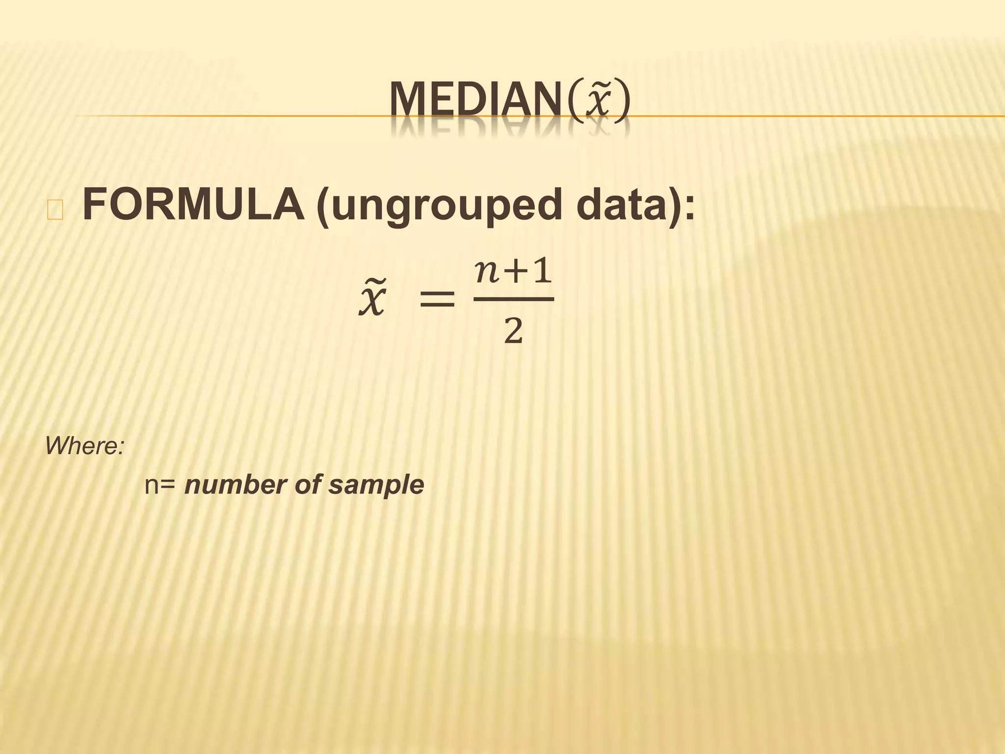 MEDIAN 𝑥
FORMULA (ungrouped data):
𝑥 =
𝑛+1
2
Where:
n= number of sample
 