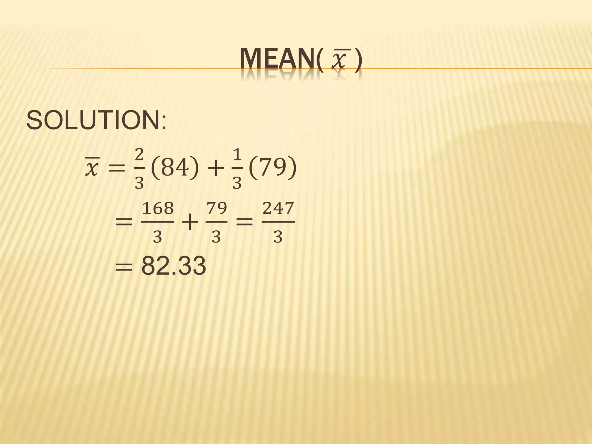 MEAN( 𝑥 )
SOLUTION:
𝑥 =
2
3
84 +
1
3
79
=
168
3
+
79
3
=
247
3
= 82.33
 