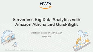 © 2018, Amazon Web Services, Inc. or its Affiliates. All rights reserved.
Ian Robinson, Specialist SA, Analytics, EMEA
10 April 2018
Serverless Big Data Analytics with
Amazon Athena and QuickSight
 