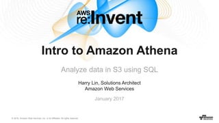 © 2016, Amazon Web Services, Inc. or its Affiliates. All rights reserved.
Harry Lin, Solutions Architect
Amazon Web Services
January 2017
Intro to Amazon Athena
Analyze data in S3 using SQL
 