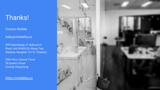 Thanks!
Contact Nimble
hello@nimblehq.co
399 Interchange 21 Sukhumvit
Road, Unit #2402-03, Klong Toei,
Wattana, Bangkok 10110, Thailand
20th Floor, Central Tower
28 Queen's Road
Central, Hong Kong
https://nimblehq.co
 