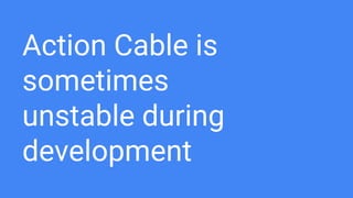 Action Cable is
sometimes
unstable during
development
 