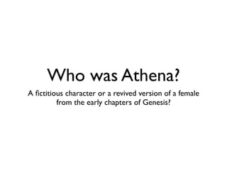 Who was Athena?
A ﬁctitious character or a revived version of a female
         from the early chapters of Genesis?
 
