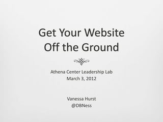 Get Your Website
 Off the Ground
  Athena Center Leadership Lab
         March 3, 2012


         Vanessa Hurst
           @DBNess
 