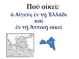ὁ Αἰγεὺς ἐν τῇ Ἑλλάδι
καὶ
ἐν τῇ Ἀττικῇ οἰκεῖ
Ποῦ οἰκεῖ;
 
