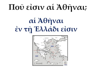 αἱ Ἀθῆναι
ἐν τῇ Ἑλλάδι εἰσιν
Ποῦ εἰσιν αἱ Ἀθῆναι;
 