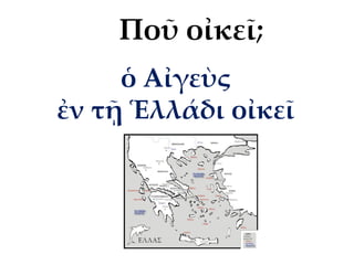ὁ Αἰγεὺς
ἐν τῇ Ἑλλάδι οἰκεῖ
Ποῦ οἰκεῖ;
 