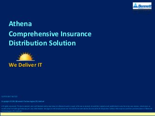 Athena
Comprehensive Insurance
Distribution Solution
We Deliver IT

COPYRIGHT NOTICE
Copyright © 2010 Bennett Technologies (P) Limited

All rights reserved. These materials are confidential and proprietary to Bennett and no part of these materials should be reproduced, published in any form by any means, electronic or
mechanical including photocopy or any information storage or retrieval system nor should the materials be disclosed to third parties without the express written authorization of Bennett
Technologies (P) Limited.

 