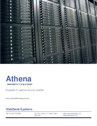 AthenaUNIVERSITY IT SOLUTIONS
Complete IT solutions for your institute
http://athenaERP.webdweb.com/
WebDweb Systems
Tel +91-9811534568 D-2/191, Sector-11, Rohini, New
Delhi-85
http://www.webdweb.com
info@webdweb.com
 