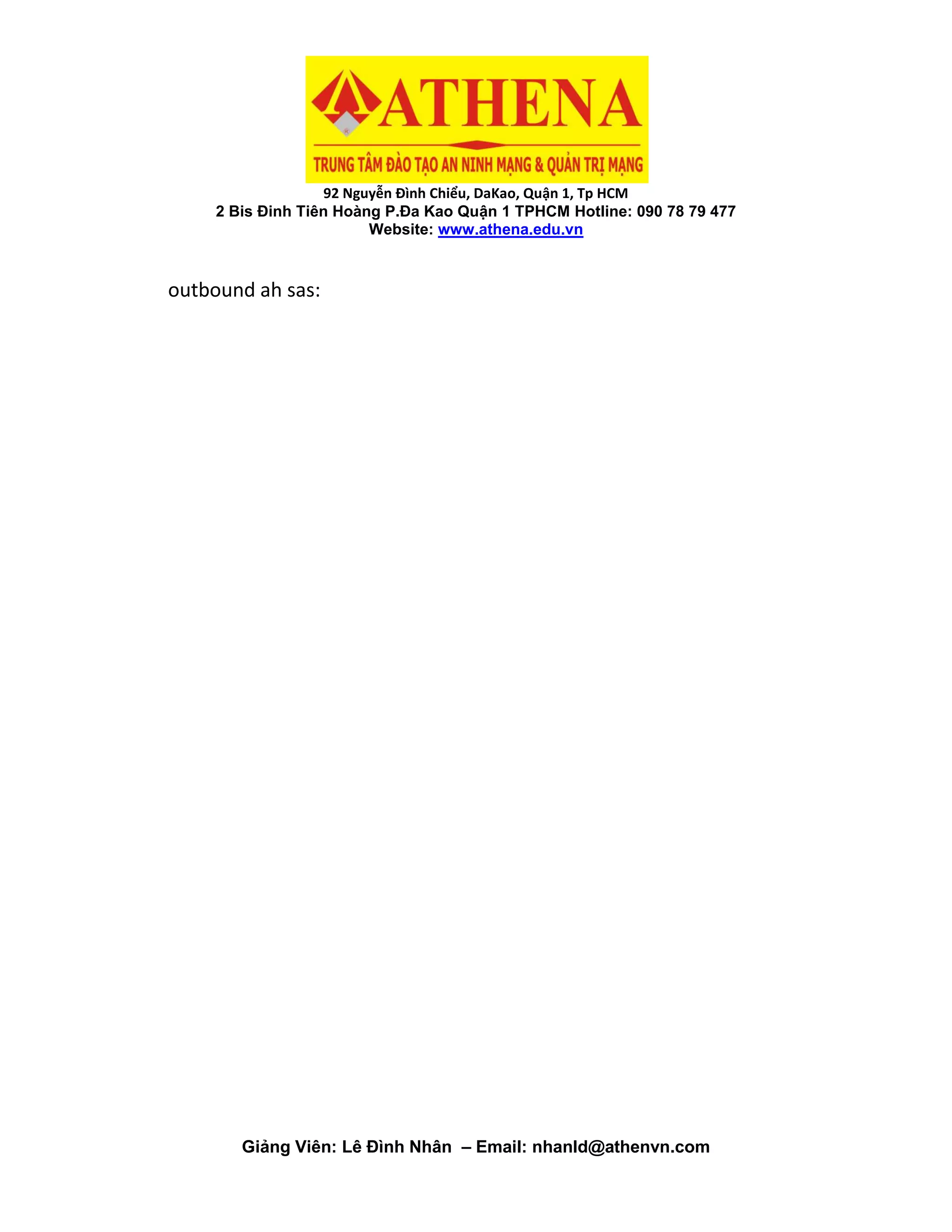 92 Nguyễn Đình Chiểu, DaKao, Quận 1, Tp HCM
2 Bis Đinh Tiên Hoàng P.Đa Kao Quận 1 TPHCM Hotline: 090 78 79 477
Website: www.athena.edu.vn
Giảng Viên: Lê Đình Nhân – Email: nhanld@athenvn.com
outbound ah sas:
 