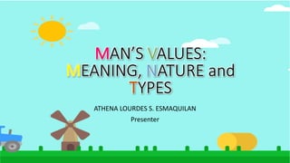 MAN’S VALUES:
MEANING, NATURE and
TYPES
ATHENA LOURDES S. ESMAQUILAN
Presenter
 