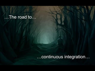 …The road to…
…continuous integration…