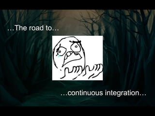 …The road to…
…continuous integration…