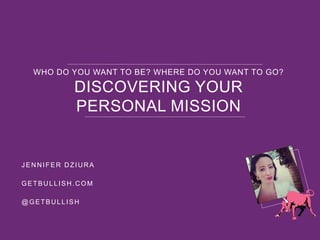 WHO DO YOU WANT TO BE? WHERE DO YOU WANT TO GO?
DISCOVERING YOUR
PERSONAL MISSION
JENNIFER DZIURA
GETBULLISH.COM
@GETBULLISH
 