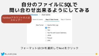 @k_nishijima
自分のファイルにSQLで 
問い合わせ出来るようにしてみる
19
フォーマットはCSVを選択してNextをクリック
handsonアカウントの人は
スキップ！
 