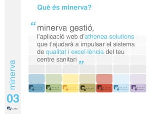 Què és minerva?


          “ minerva gestió,
           l’aplicació web d’athenea solutions
           que t’ajudarà a impulsar el sistema
           de qualitat i excel·lència del teu
           centre sanitari
minerva




                         ”

03
 