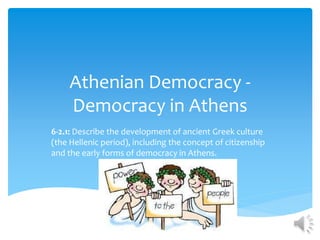 Athenian Democracy -
Democracy in Athens
6-2.1: Describe the development of ancient Greek culture
(the Hellenic period), including the concept of citizenship
and the early forms of democracy in Athens.
 