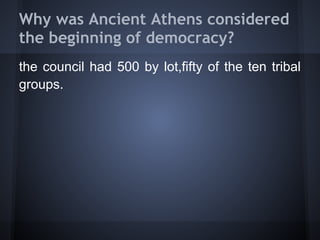 Why was Ancient Athens considered
the beginning of democracy?
the council had 500 by lot,fifty of the ten tribal
groups.
 