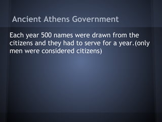 Ancient Athens Government
Each year 500 names were drawn from the
citizens and they had to serve for a year.(only
men were considered citizens)
 
