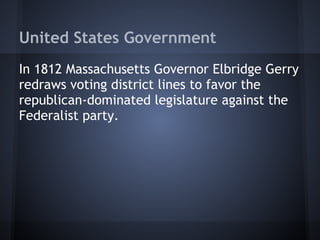 United States Government
In 1812 Massachusetts Governor Elbridge Gerry
redraws voting district lines to favor the
republican-dominated legislature against the
Federalist party.
 
