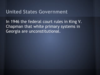 United States Government
In 1946 the federal court rules in King V.
Chapman that white primary systems in
Georgia are unconstitutional.
 