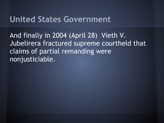 United States Government
And finally in 2004 (April 28) Vieth V.
Jubelirera fractured supreme courtheld that
claims of partial remanding were
nonjusticiable.
 