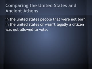 Comparing the United States and
Ancient Athens
in the united states people that were not born
in the united states or wasn't legally a citizen
was not allowed to vote.
 