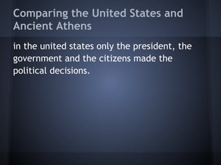 Comparing the United States and
Ancient Athens
in the united states only the president, the
government and the citizens made the
political decisions.
 