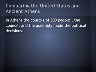 Comparing the United States and
Ancient Athens
In Athens the courts ( of 500 people), the
council, and the assembly made the political
decisions.
 