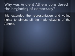 Why was Ancient Athens considered
the beginning of democracy?
this extended the representation and voting
rights to almost all the male citizens of the
Athens.
 