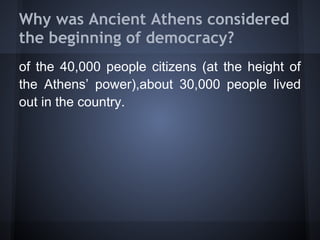 Why was Ancient Athens considered
the beginning of democracy?
of the 40,000 people citizens (at the height of
the Athens’ power),about 30,000 people lived
out in the country.
 