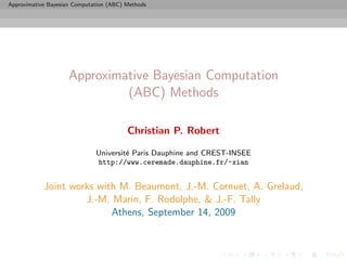 Approximative Bayesian Computation (ABC) Methods




                     Approximative Bayesian Computation
                              (ABC) Methods

                                         Christian P. Robert

                              Universit´ Paris Dauphine and CREST-INSEE
                                       e
                              http://www.ceremade.dauphine.fr/~xian


            Joint works with M. Beaumont, J.-M. Cornuet, A. Grelaud,
                     J.-M. Marin, F. Rodolphe, & J.-F. Tally
                           Athens, September 14, 2009
 