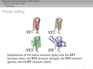 Approximative Bayesian Computation (ABC) Methods
  ABC for model choice in GRFs
     Illustrations



Protein folding




      Superposition of the native structure (grey) with the ST1
      structure (red.), the ST2 structure (orange), the ST3 structure
      (green), and the DT structure (blue).
 