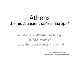 Athens
the most ancient polis in Europe*

   But what does Athens has to say
          for 7000 years of
  history, democracy and philosophy?

                           * Argos is also considered
                     to be the most ancient city in Europe
 