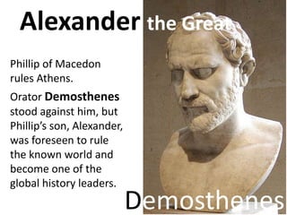 Alexander the Great
Phillip of Macedon
rules Athens.
Orator Demosthenes
stood against him, but
Phillip’s son, Alexander,
w...