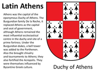 Latin Athens
Athens was the capital of the
eponymous Duchy of Athens. The
Burgundian family De la Roche, it
replaced Athen...