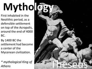 Mythology
First inhabited in the
Neolithic period, as a
defensible settlement
on top of the Acropolis,
around the end of 4...