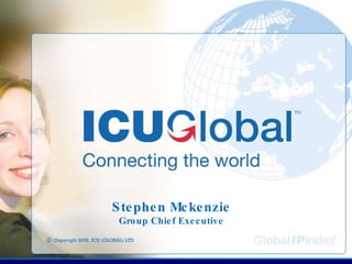 ©   Copyright 2009. ICU (GLOBAL) LTD Stephen Mckenzie Group Chief Executive 