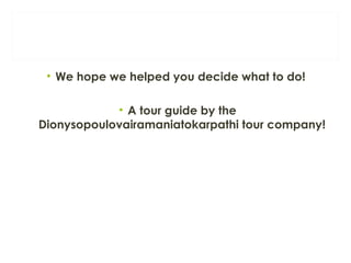 • We hope we helped you decide what to do!
• A tour guide by the
Dionysopoulovairamaniatokarpathi tour company!
 