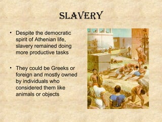 slavery
• Despite the democratic
spirit of Athenian life,
slavery remained doing
more productive tasks
• They could be Greeks or
foreign and mostly owned
by individuals who
considered them like
animals or objects

 