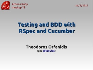 Athens Ruby                    16/3/2012
meetup #8




    Testing and BDD with
    RSpec and Cucumber

         Theodoros Orfanidis
              (aka @teoulas)
 