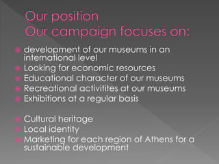  development of our museums in an
international level
 Looking for economic resources
 Educational character of our museums
 Recreational activitites at our museums
 Exhibitions at a regular basis
 Cultural heritage
 Local identity
 Marketing for each region of Athens for a
sustainable development
 