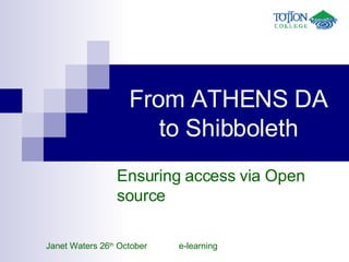 From ATHENS DA to Shibboleth Ensuring access via Open source Janet Waters 26 th  October  e-learning 