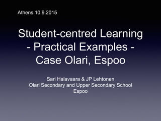 Student-centred Learning
- Practical Examples -
Case Olari, Espoo
Sari Halavaara & JP Lehtonen
Olari Secondary and Upper Secondary School
Espoo
Athens 10.9.2015
 