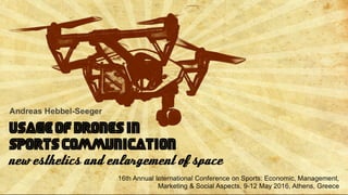 Andreas Hebbel-Seeger | Usage of drones in sports communication | Athens 2016 1
Usage of drones in
sports communication
Andreas Hebbel-Seeger
16th Annual International Conference on Sports: Economic, Management,
Marketing & Social Aspects, 9-12 May 2016, Athens, Greece
new esthetics and enlargement of space
 
